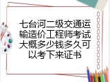 七台河二级交通运输造价工程师考试大概多少钱多久可以考下来证书