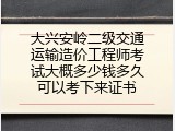 大兴安岭二级交通运输造价工程师考试大概多少钱多久可以考下来证书
