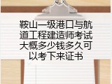 鞍山一级港口与航道工程建造师考试大概多少钱多久可以考下来证书