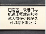 巴南区一级港口与航道工程建造师考试大概多少钱多久可以考下来证书