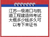 江苏一级港口与航道工程建造师考试大概多少钱多久可以考下来证书