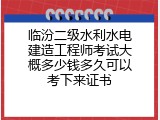 临汾二级水利水电建造工程师考试大概多少钱多久可以考下来证书
