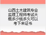 山西土木建筑专业监理工程师考试大概多少钱多久可以考下来证书