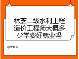 林芝二级水利工程造价工程师大概多少学费好就业吗