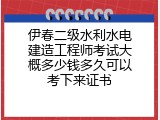 伊春二级水利水电建造工程师考试大概多少钱多久可以考下来证书