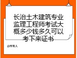 长治土木建筑专业监理工程师考试大概多少钱多久可以考下来证书
