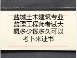 盐城土木建筑专业监理工程师考试大概多少钱多久可以考下来证书