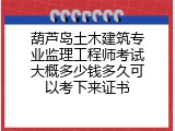 葫芦岛土木建筑专业监理工程师考试大概多少钱多久可以考下来证书