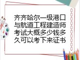 齐齐哈尔一级港口与航道工程建造师考试大概多少钱多久可以考下来证书