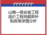 山南一级安装工程造价工程师最新补贴政策详情分析