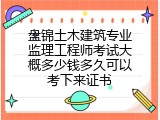 盘锦土木建筑专业监理工程师考试大概多少钱多久可以考下来证书