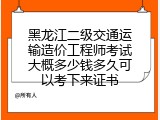 黑龙江二级交通运输造价工程师考试大概多少钱多久可以考下来证书
