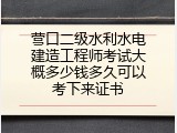 营口二级水利水电建造工程师考试大概多少钱多久可以考下来证书