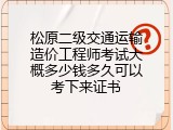 松原二级交通运输造价工程师考试大概多少钱多久可以考下来证书