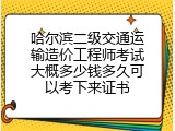 哈尔滨二级交通运输造价工程师考试大概多少钱多久可以考下来证书