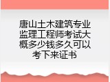 唐山土木建筑专业监理工程师考试大概多少钱多久可以考下来证书