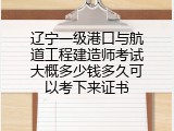 辽宁一级港口与航道工程建造师考试大概多少钱多久可以考下来证书