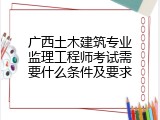 广西土木建筑专业监理工程师考试需要什么条件及要求