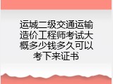 运城二级交通运输造价工程师考试大概多少钱多久可以考下来证书
