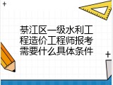 綦江区一级水利工程造价工程师报考需要什么具体条件