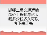 邯郸二级交通运输造价工程师考试大概多少钱多久可以考下来证书