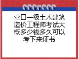 营口一级土木建筑造价工程师考试大概多少钱多久可以考下来证书