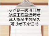 葫芦岛一级港口与航道工程建造师考试大概多少钱多久可以考下来证书