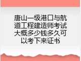 唐山一级港口与航道工程建造师考试大概多少钱多久可以考下来证书