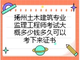 扬州土木建筑专业监理工程师考试大概多少钱多久可以考下来证书