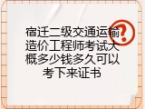 宿迁二级交通运输造价工程师考试大概多少钱多久可以考下来证书