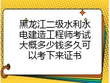 黑龙江二级水利水电建造工程师考试大概多少钱多久可以考下来证书