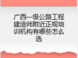 广西一级公路工程建造师附近正规培训机构有哪些怎么选