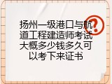 扬州一级港口与航道工程建造师考试大概多少钱多久可以考下来证书