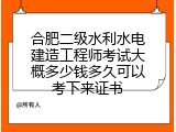 合肥二级水利水电建造工程师考试大概多少钱多久可以考下来证书