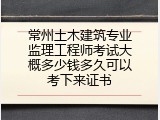 常州土木建筑专业监理工程师考试大概多少钱多久可以考下来证书