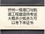 忻州一级港口与航道工程建造师考试大概多少钱多久可以考下来证书