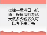 盘锦一级港口与航道工程建造师考试大概多少钱多久可以考下来证书