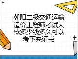 朝阳二级交通运输造价工程师考试大概多少钱多久可以考下来证书