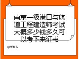 南京一级港口与航道工程建造师考试大概多少钱多久可以考下来证书