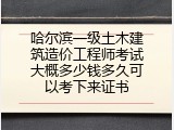哈尔滨一级土木建筑造价工程师考试大概多少钱多久可以考下来证书