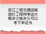 浙江二级交通运输造价工程师考试大概多少钱多久可以考下来证书