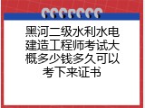 黑河二级水利水电建造工程师考试大概多少钱多久可以考下来证书