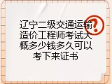 辽宁二级交通运输造价工程师考试大概多少钱多久可以考下来证书