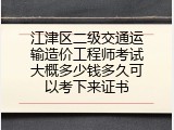 江津区二级交通运输造价工程师考试大概多少钱多久可以考下来证书
