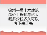 徐州一级土木建筑造价工程师考试大概多少钱多久可以考下来证书