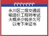 永川区二级交通运输造价工程师考试大概多少钱多久可以考下来证书