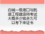 白城一级港口与航道工程建造师考试大概多少钱多久可以考下来证书