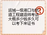 运城一级港口与航道工程建造师考试大概多少钱多久可以考下来证书