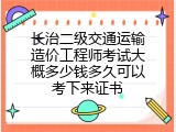 长治二级交通运输造价工程师考试大概多少钱多久可以考下来证书