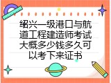 绍兴一级港口与航道工程建造师考试大概多少钱多久可以考下来证书